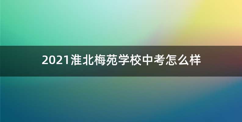 2021淮北梅苑学校中考怎么样