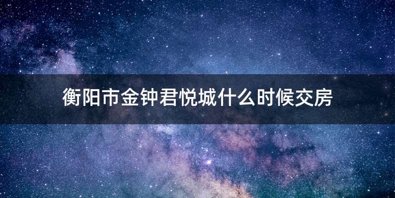 衡阳市金钟君悦城什么时候交房