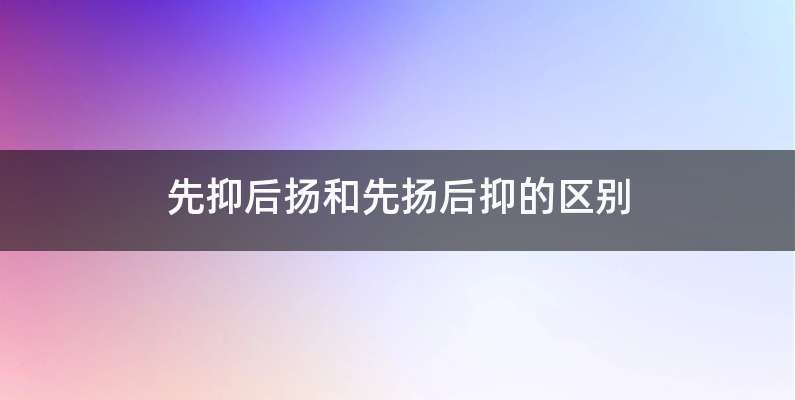 先抑后扬和先扬后抑的区别