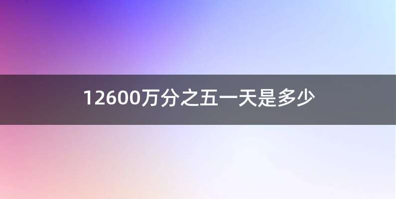 12600万分之五一天是多少