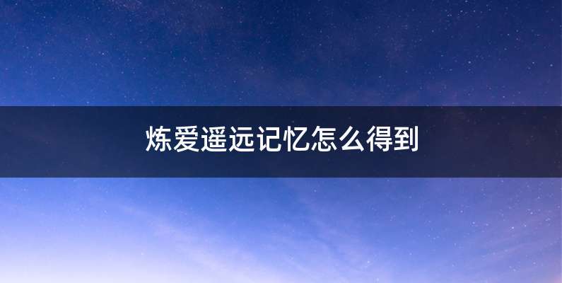 炼爱遥远记忆怎么得到