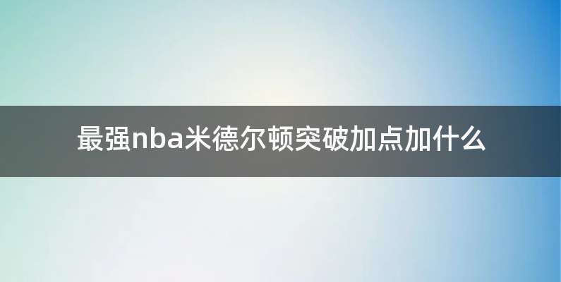 最强nba米德尔顿突破加点加什么