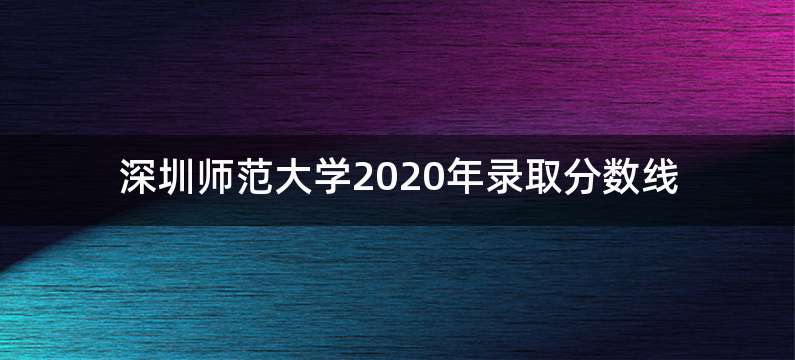 深圳师范大学2020年录取分数线