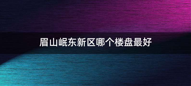 眉山岷东新区哪个楼盘最好