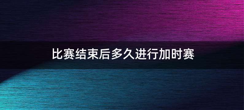 比赛结束后多久进行加时赛