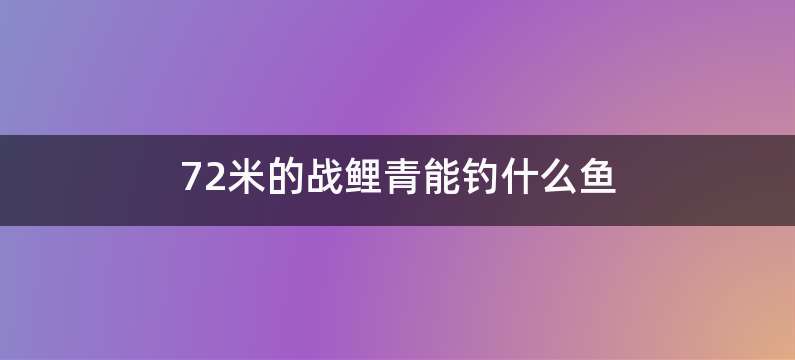 72米的战鲤青能钓什么鱼