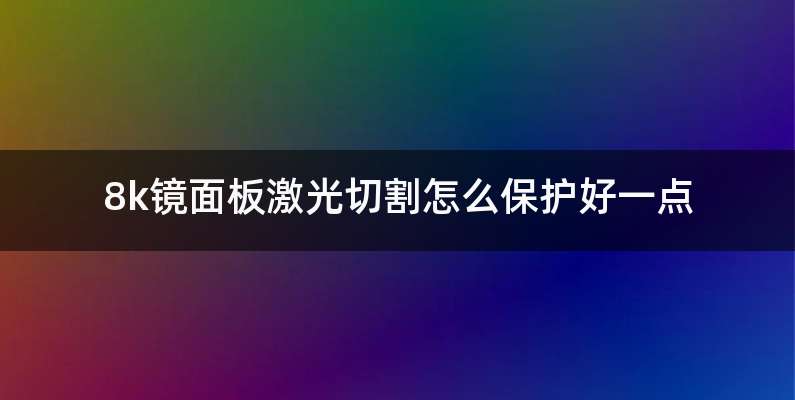 8k镜面板激光切割怎么保护好一点