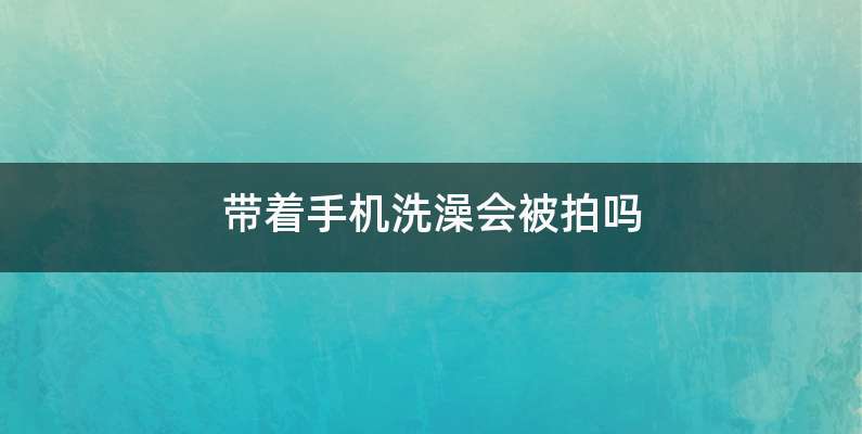 带着手机洗澡会被拍吗