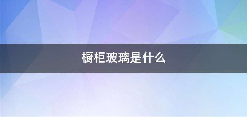 橱柜玻璃是什么