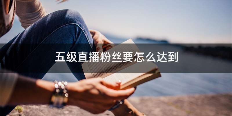 五级直播粉丝要怎么达到