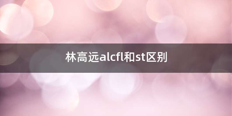 林高远alcfl和st区别