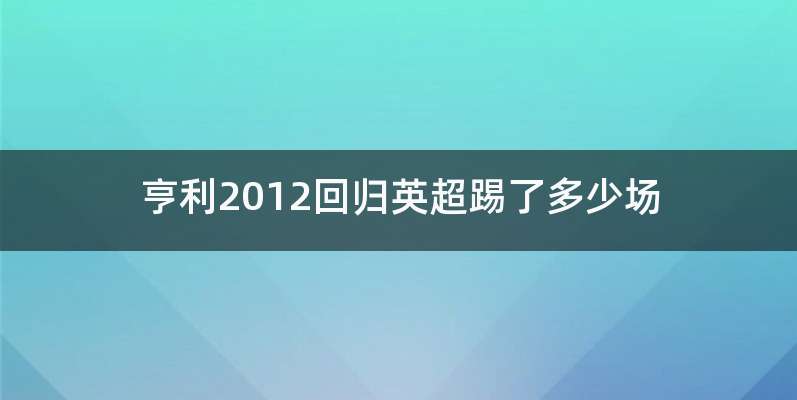 亨利2012回归英超踢了多少场