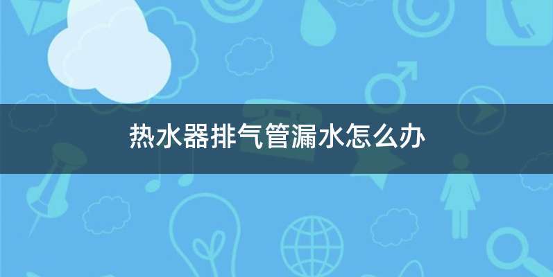 热水器排气管漏水怎么办