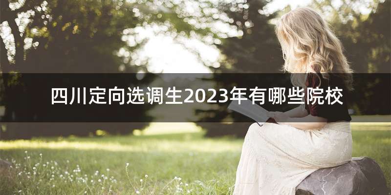 四川定向选调生2023年有哪些院校