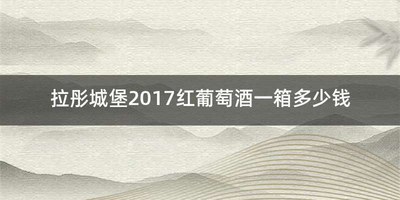 拉彤城堡2017红葡萄酒一箱多少钱