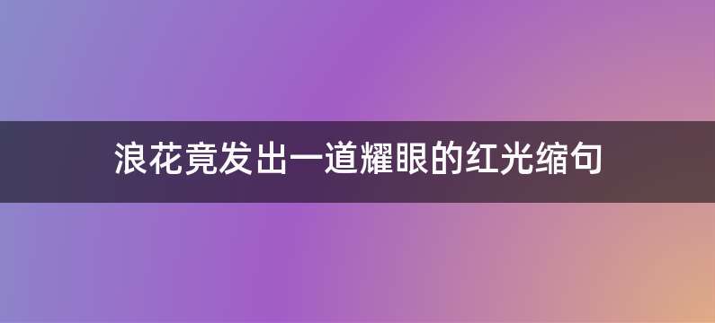 浪花竟发出一道耀眼的红光缩句