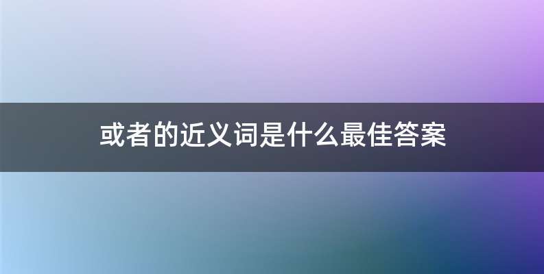 或者的近义词是什么最佳答案