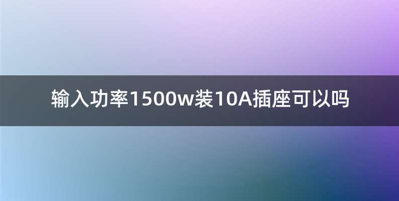 输入功率1500w装10A插座可以吗