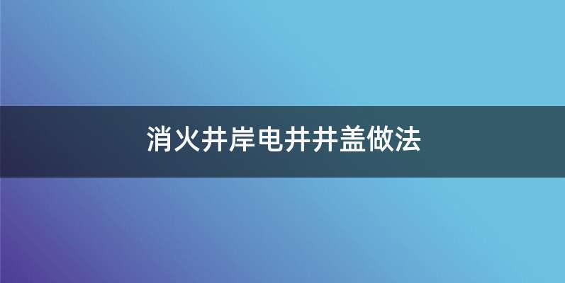 消火井岸电井井盖做法