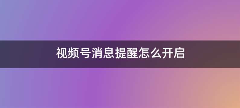 视频号消息提醒怎么开启