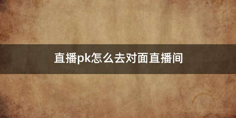 直播pk怎么去对面直播间