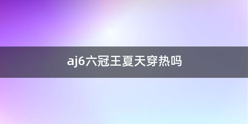 aj6六冠王夏天穿热吗