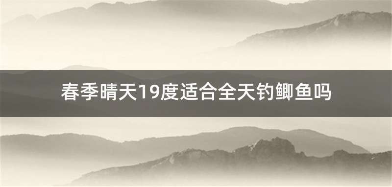 春季晴天19度适合全天钓鲫鱼吗