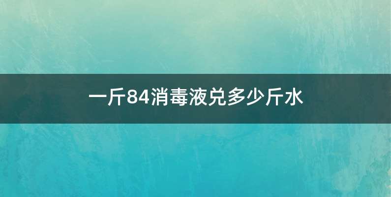 一斤84消毒液兑多少斤水