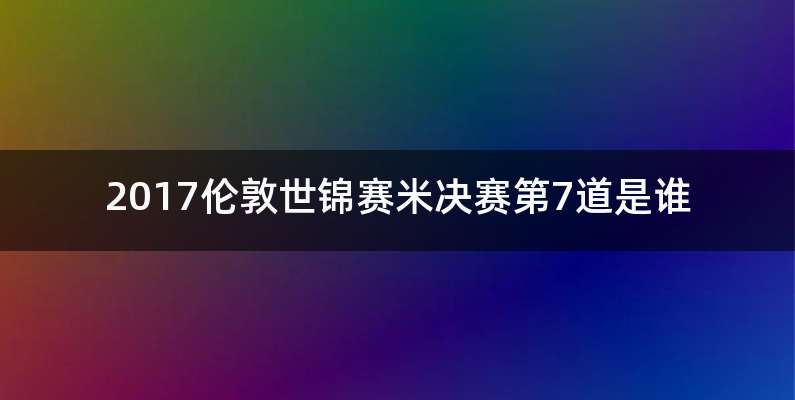 2017伦敦世锦赛米决赛第7道是谁