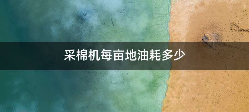 采棉机每亩地油耗多少