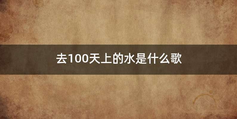 去100天上的水是什么歌