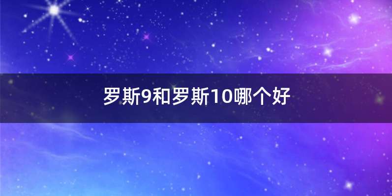 罗斯9和罗斯10哪个好