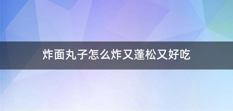 炸面丸子怎么炸又蓬松又好吃