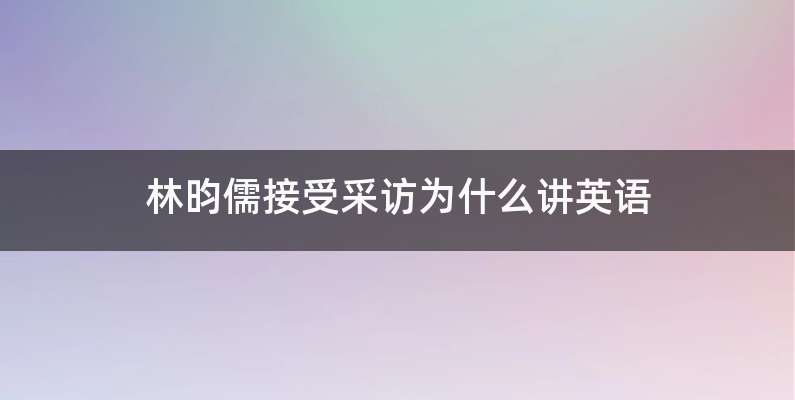 林昀儒接受采访为什么讲英语