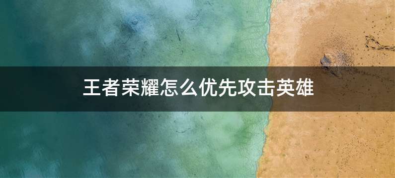 王者荣耀怎么优先攻击英雄