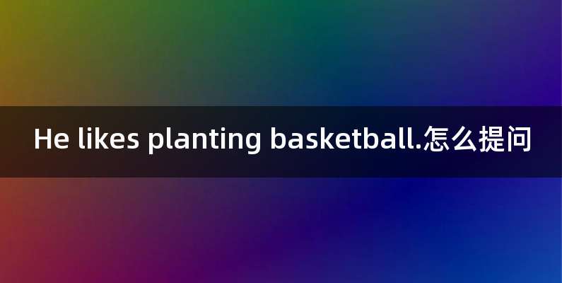He likes planting basketball.怎么提问