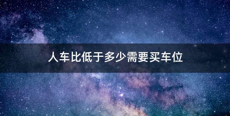 人车比低于多少需要买车位