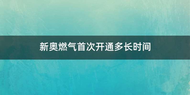 新奥燃气首次开通多长时间