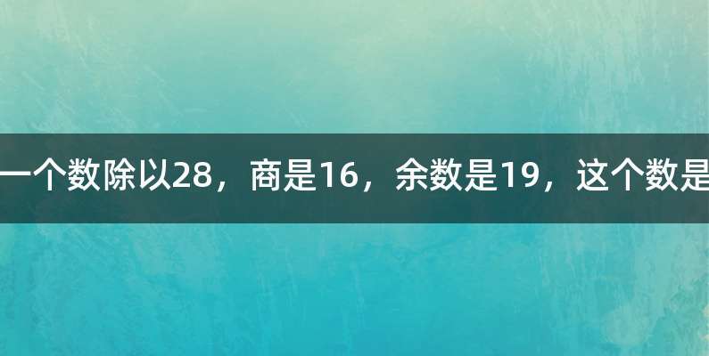 一个数除以28，商是16，余数是19，这个数是