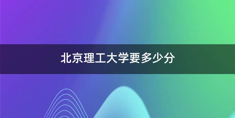 北京理工大学要多少分