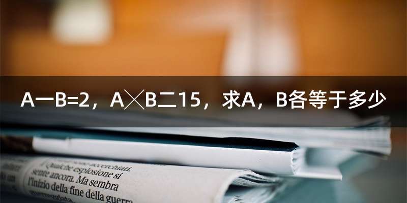 A一B=2，A╳B二15，求A，B各等于多少