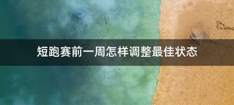 短跑赛前一周怎样调整最佳状态