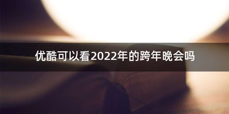 优酷可以看2022年的跨年晚会吗