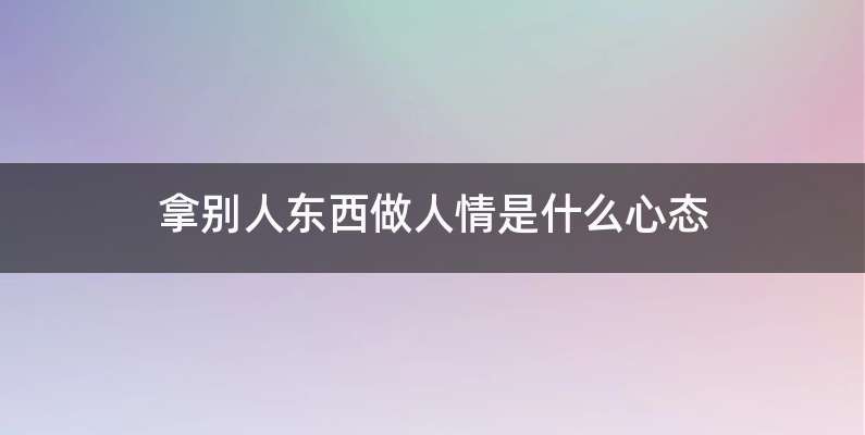 拿别人东西做人情是什么心态