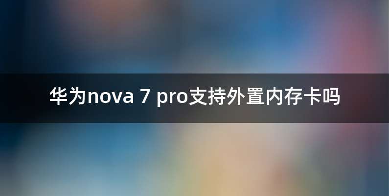 华为nova 7 pro支持外置内存卡吗