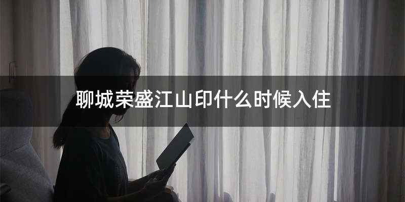 聊城荣盛江山印什么时候入住