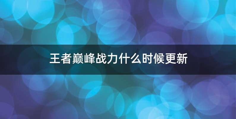 王者巅峰战力什么时候更新