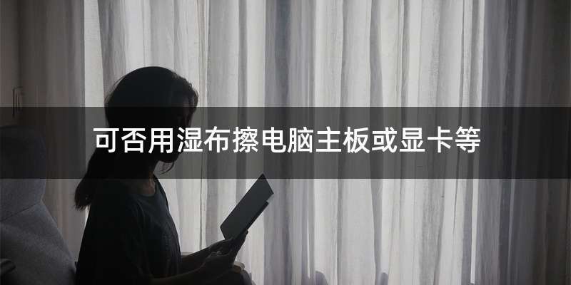 可否用湿布擦电脑主板或显卡等