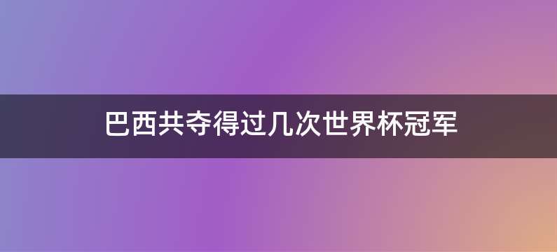 巴西共夺得过几次世界杯冠军