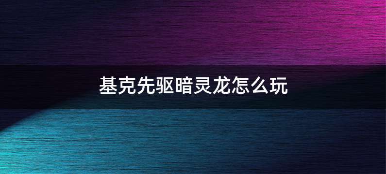 基克先驱暗灵龙怎么玩